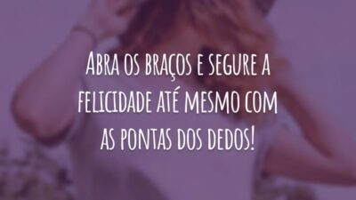 Abra os braços e segure a felicidade até mesmo com as pontas dos dedos!