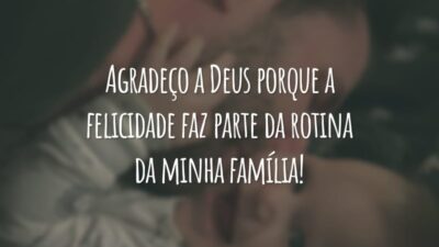 Agradeço a Deus porque a felicidade faz parte da rotina da minha família!