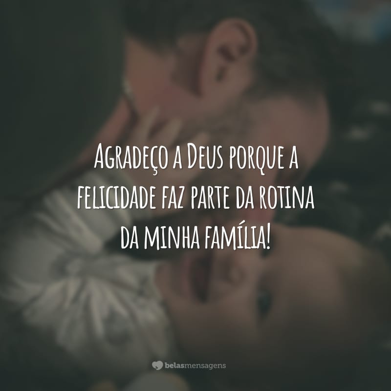 Agradeço a Deus porque a felicidade faz parte da rotina da minha família!