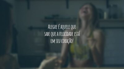 Alegre é aquele que sabe que a felicidade está em seu coração!
