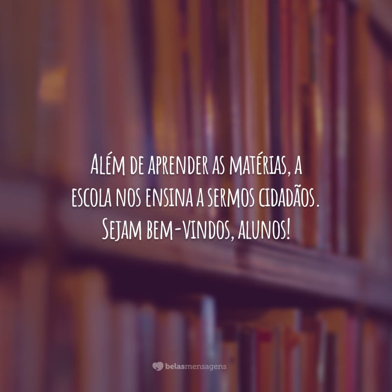 Além de aprender as matérias, a escola nos ensina a sermos cidadãos. Sejam bem-vindos, alunos!