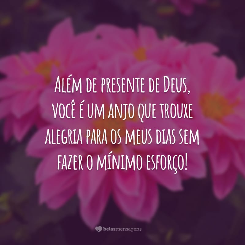 Além de presente de Deus, você é um anjo que trouxe alegria para os meus dias sem fazer o mínimo esforço!