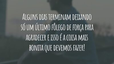 Alguns dias terminam deixando só um último fôlego de força para agradecer e isso é a coisa mais bonita que devemos fazer!