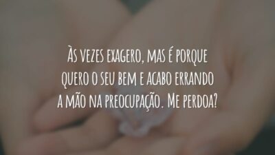 Às vezes exagero, mas é porque quero o seu bem e acabo errando a mão na preocupação. Me perdoa?