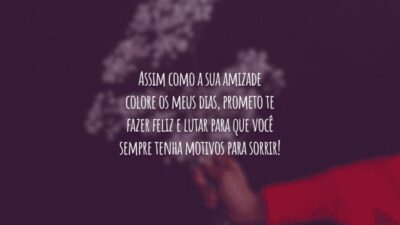 Assim como a sua amizade colore os meus dias, prometo te fazer feliz e lutar para que você sempre tenha motivos para sorrir!