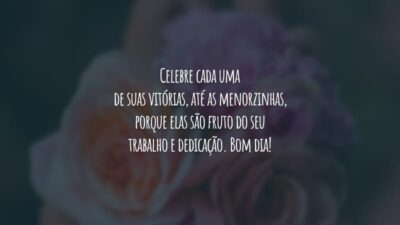 Celebre cada uma de suas vitórias, até as menorzinhas, porque elas são fruto do seu trabalho e dedicação. Bom dia!