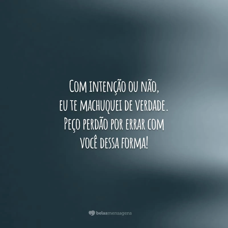 Com intenção ou não, eu te machuquei de verdade. Peço perdão por errar com você dessa forma!