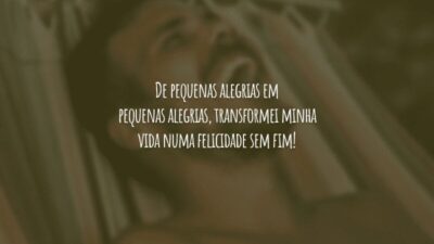 De pequenas alegrias em pequenas alegrias, transformei minha vida numa felicidade sem fim!