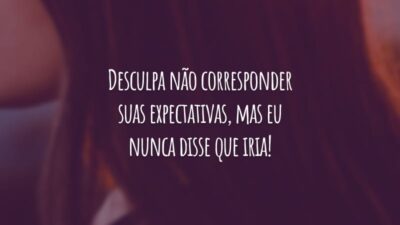 Desculpa não corresponder suas expectativas, mas eu nunca disse que iria!