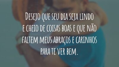Desejo que seu dia seja lindo e cheio de coisas boas e que não faltem meus abraços e carinhos para te ver bem.