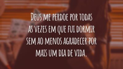 Deus me perdoe por todas as vezes em que fui dormir sem ao menos agradecer por mais um dia de vida.