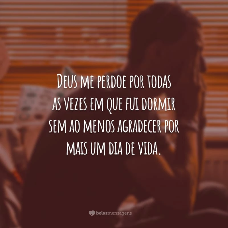 Deus me perdoe por todas as vezes em que fui dormir sem ao menos agradecer por mais um dia de vida.