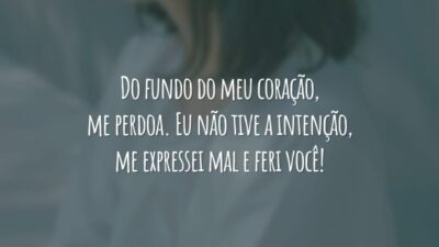 Do fundo do meu coração, me perdoa. Eu não tive a intenção, me expressei mal e feri você!