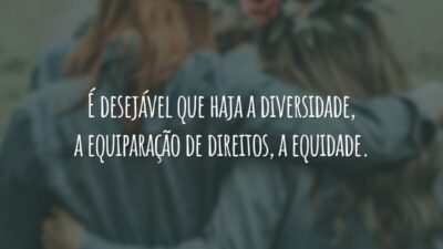É desejável que haja a diversidade, a equiparação de direitos, a equidade.
