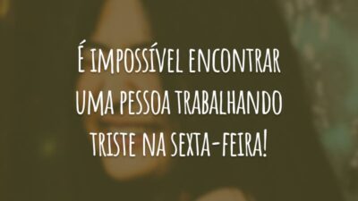 É impossível encontrar uma pessoa trabalhando triste na sexta-feira!