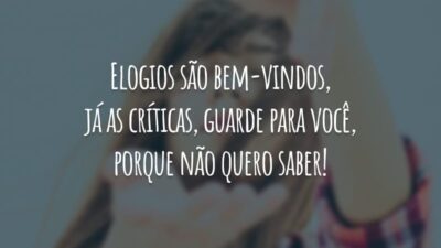 Elogios são bem-vindos, já as críticas, guarde para você, porque não quero saber!