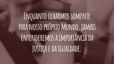 Enquanto olharmos somente para nosso próprio mundo, jamais entenderemos a importância da justiça e da igualdade.