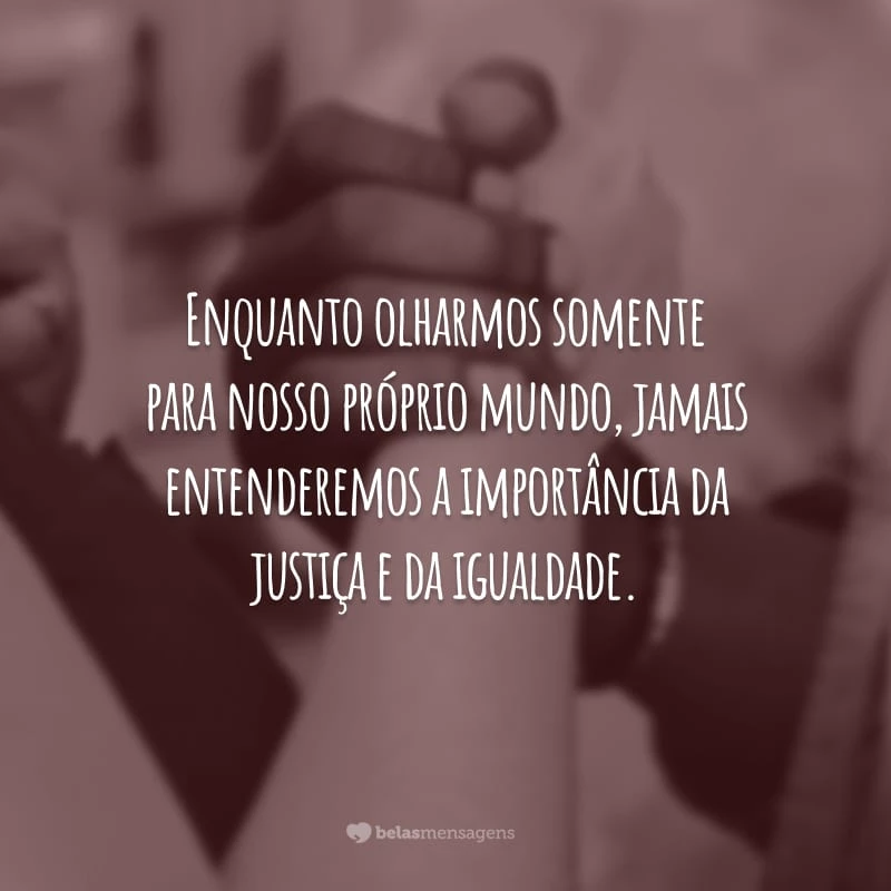 Enquanto olharmos somente para nosso próprio mundo, jamais entenderemos a importância da justiça e da igualdade.