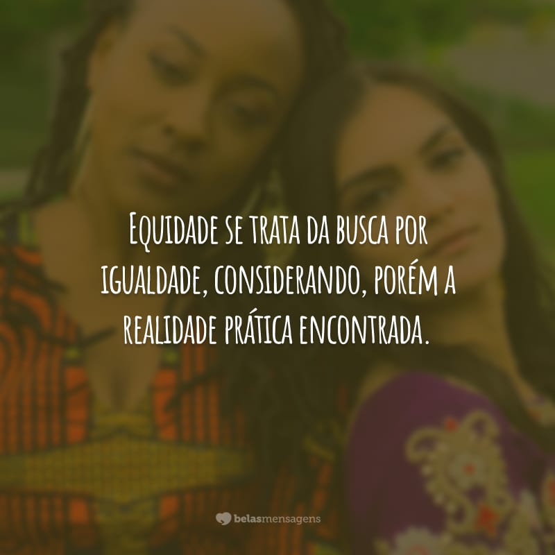 Equidade se trata da busca por igualdade, considerando, porém a realidade prática encontrada.