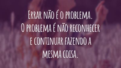 Errar não é o problema. O problema é não reconhecer e continuar fazendo a mesma coisa.