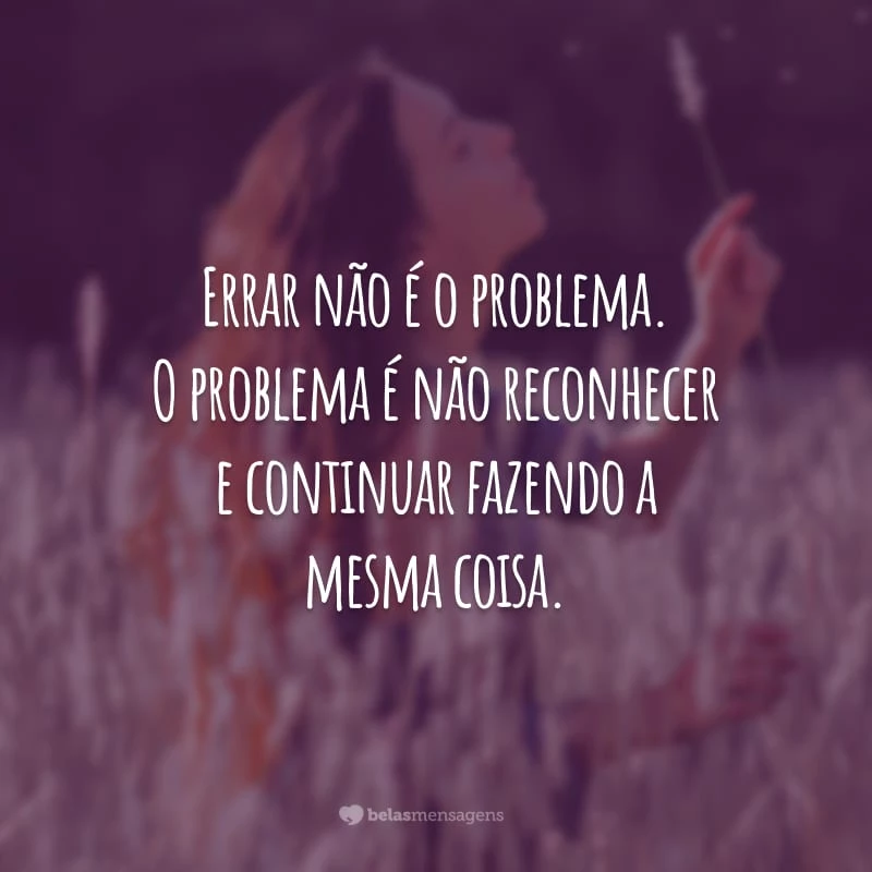 Errar não é o problema. O problema é não reconhecer e continuar fazendo a mesma coisa.