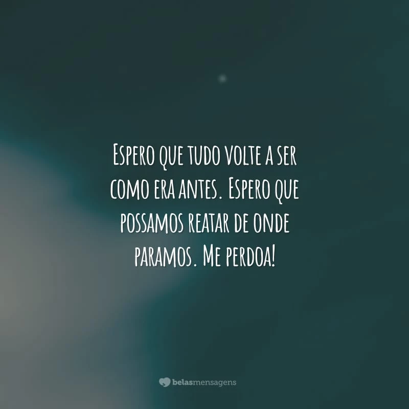 Espero que tudo volte a ser como era antes. Espero que possamos reatar de onde paramos. Me perdoa!