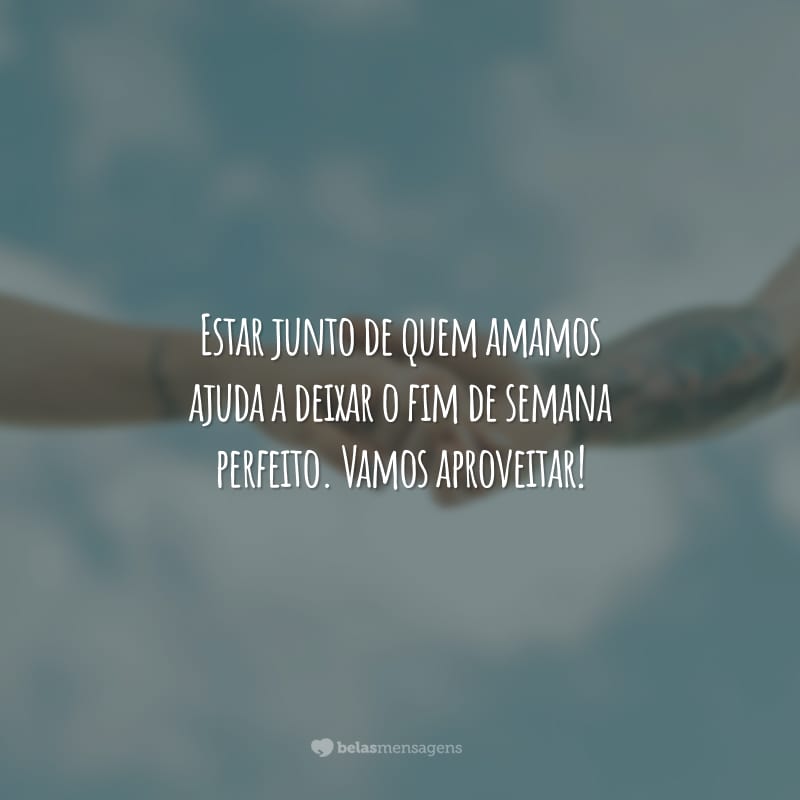 Estar junto de quem amamos ajuda a deixar o fim de semana perfeito. Vamos aproveitar!