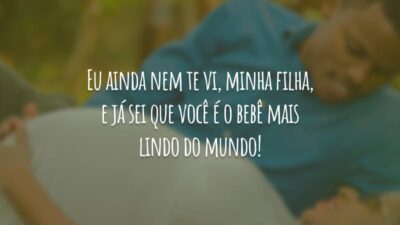 Eu ainda nem te vi, minha filha, e já sei que você é o bebê mais lindo do mundo!