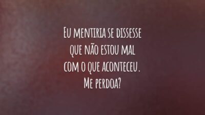 Eu mentiria se dissesse que não estou mal com o que aconteceu. Me perdoa?