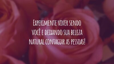 Experimente viver sendo você e deixando sua beleza natural contagiar as pessoas!