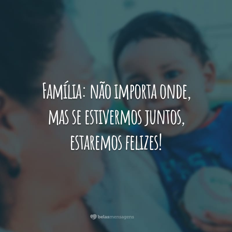 Família: não importa onde, mas se estivermos juntos, estaremos felizes!