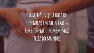 Filha, não vejo a hora de te segurar em meus braços e me tornar o homem mais feliz do mundo!