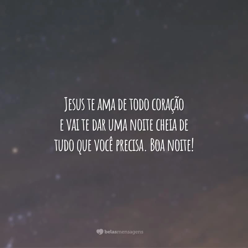 Jesus te ama de todo coração e vai te dar uma noite cheia de tudo que você precisa. Boa noite!