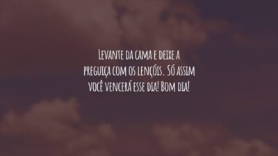 Levante da cama e deixe a preguiça com os lençóis. Só assim você vencerá esse dia! Bom dia!