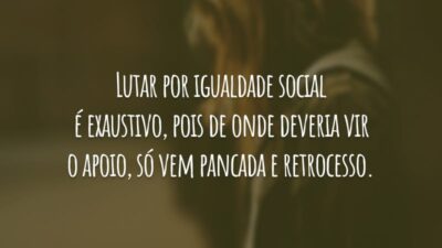 Lutar por igualdade social é exaustivo, pois de onde deveria vir o apoio, só vem pancada e retrocesso.