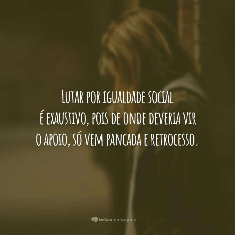 Lutar por igualdade social é exaustivo, pois de onde deveria vir o apoio, só vem pancada e retrocesso.