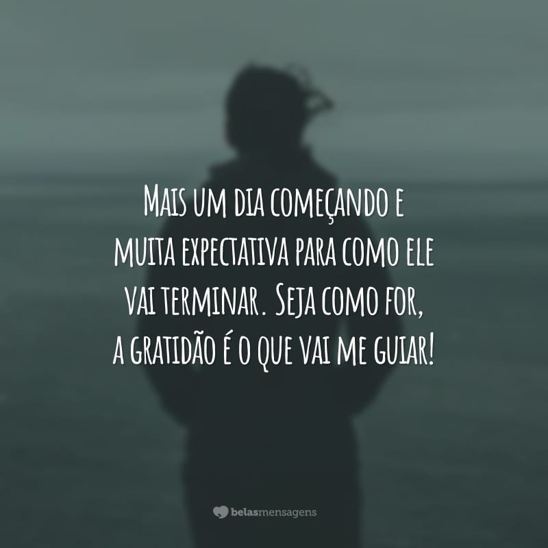 Mais um dia começando e muita expectativa para como ele vai terminar. Seja como for, a gratidão é o que vai me guiar!