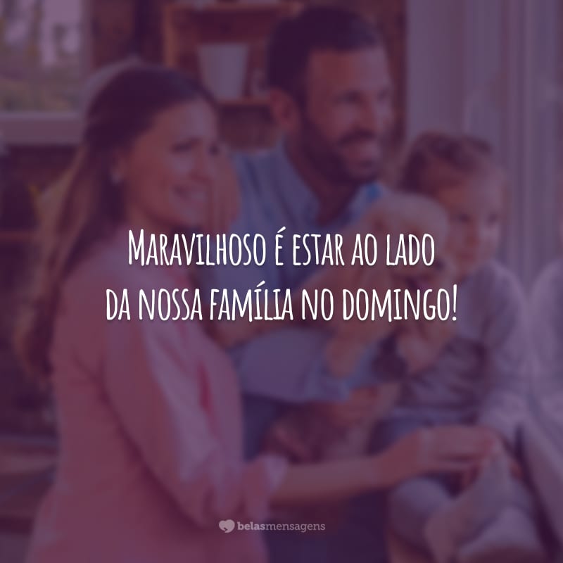 Maravilhoso é estar ao lado da nossa família no domingo!