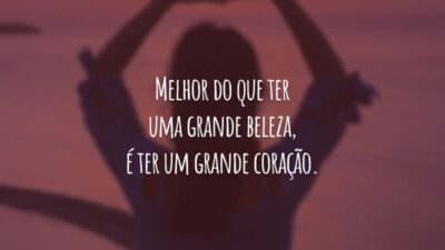 Melhor do que ter uma grande beleza, é ter um grande coração.