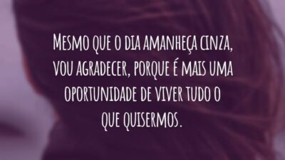 Mesmo que o dia amanheça cinza, vou agradecer, porque é mais uma oportunidade de viver tudo o que quisermos.