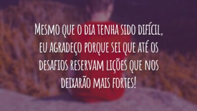 Mesmo que o dia tenha sido difícil, eu agradeço porque sei que até os desafios reservam lições que nos deixarão mais fortes!