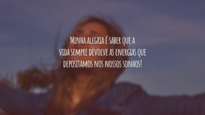 Minha alegria é saber que a vida sempre devolve as energias que depositamos nos nossos sonhos!