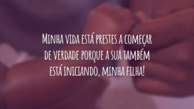 Minha vida está prestes a começar de verdade porque a sua também está iniciando, minha filha!