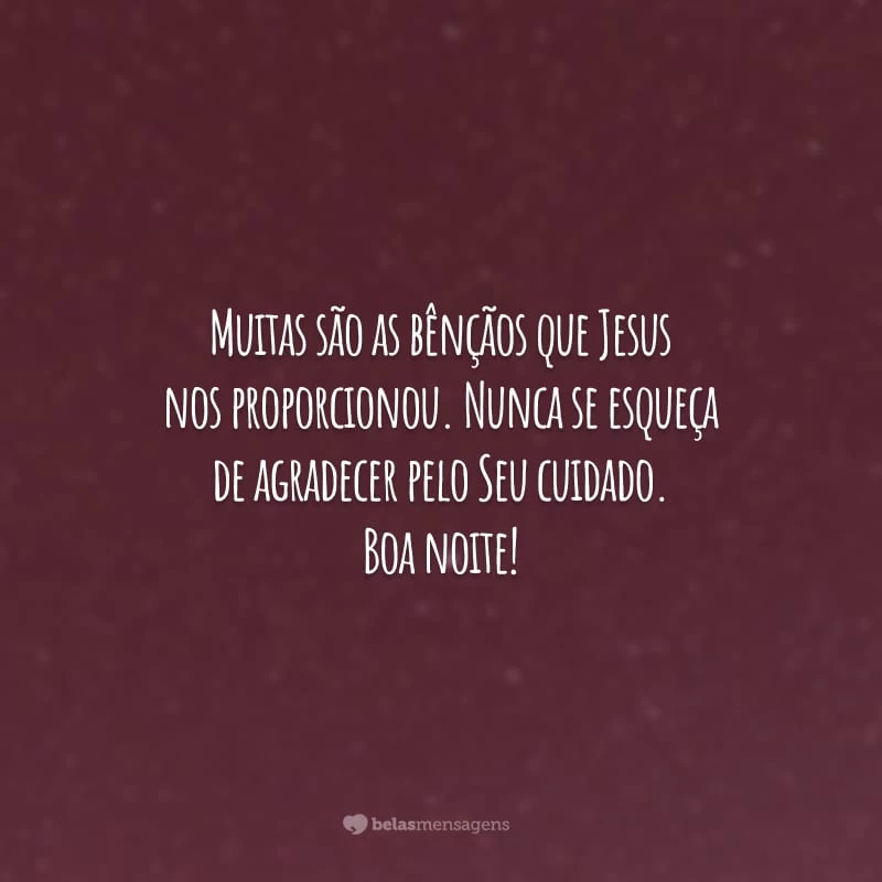 Muitas são as bênçãos que Jesus nos proporcionou. Nunca se esqueça de agradecer pelo Seu cuidado. Boa noite!