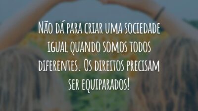 Não dá para criar uma sociedade igual quando somos todos diferentes. Os direitos precisam ser equiparados!