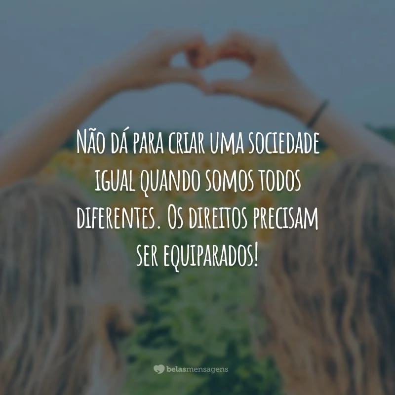 Não dá para criar uma sociedade igual quando somos todos diferentes. Os direitos precisam ser equiparados!