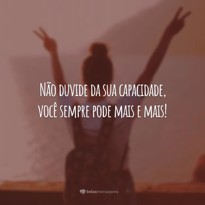 Não duvide da sua capacidade, você sempre pode mais e mais!