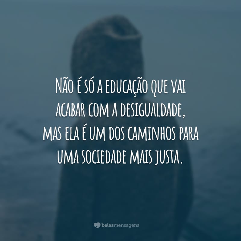 Não é só a educação que vai acabar com a desigualdade, mas ela é um dos caminhos para uma sociedade mais justa.