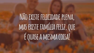 Não existe felicidade plena, mas existe família feliz, que é quase a mesma coisa!