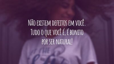 Não existem defeitos em você. Tudo o que você é, é bonito por ser natural!